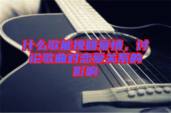 什么歌能挽回愛情，討論歌曲對戀愛關系的影響