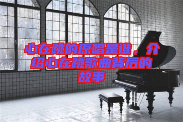 心在跳的原唱是誰(shuí)，介紹心在跳歌曲背后的故事