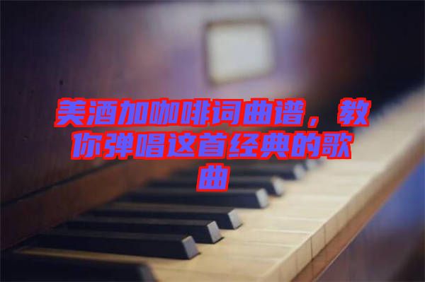 美酒加咖啡詞曲譜，教你彈唱這首經(jīng)典的歌曲