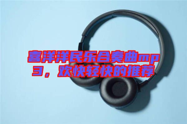 喜洋洋民樂合奏曲mp3，歡快輕快的推薦