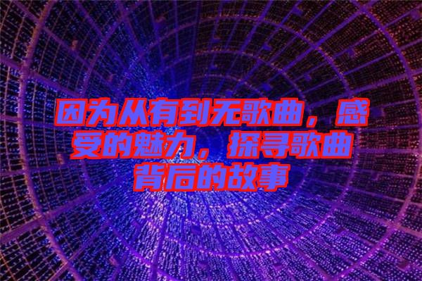 因?yàn)閺挠械綗o(wú)歌曲，感受的魅力，探尋歌曲背后的故事