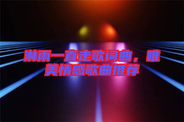 淋雨一直走歌詞曲，唯美情感歌曲推薦