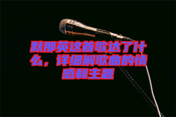 默那英這首歌達(dá)了什么，詳細(xì)解歌曲的情感和主題