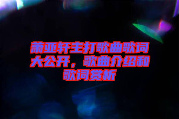 蕭亞軒主打歌曲歌詞大公開(kāi)，歌曲介紹和歌詞賞析