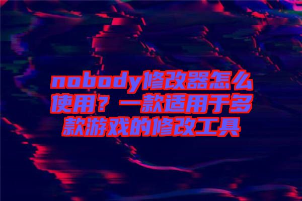 nobody修改器怎么使用？一款適用于多款游戲的修改工具