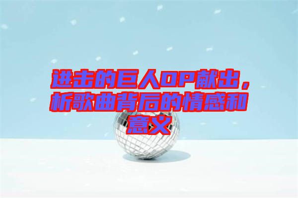 進(jìn)擊的巨人OP獻(xiàn)出，析歌曲背后的情感和意義