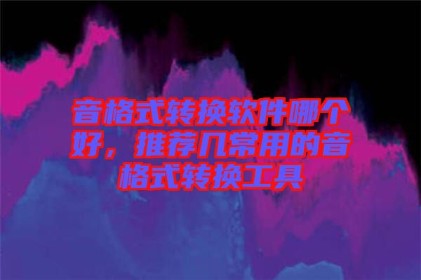 音格式轉(zhuǎn)換軟件哪個(gè)好，推薦幾常用的音格式轉(zhuǎn)換工具