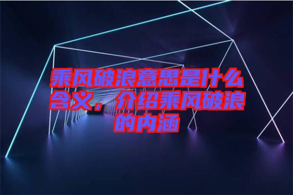 乘風破浪意思是什么含義，介紹乘風破浪的內涵