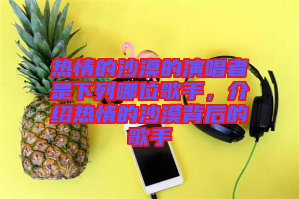 熱情的沙漠的演唱者是下列哪位歌手，介紹熱情的沙漠背后的歌手