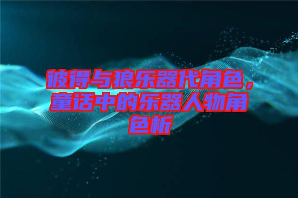 彼得與狼樂器代角色，童話中的樂器人物角色析