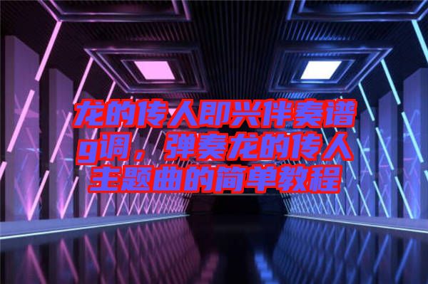 龍的傳人即興伴奏譜g調(diào)，彈奏龍的傳人主題曲的簡單教程