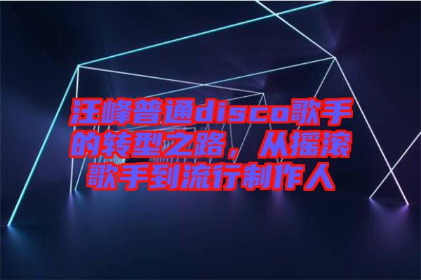 汪峰普通disco歌手的轉(zhuǎn)型之路，從搖滾歌手到流行制作人