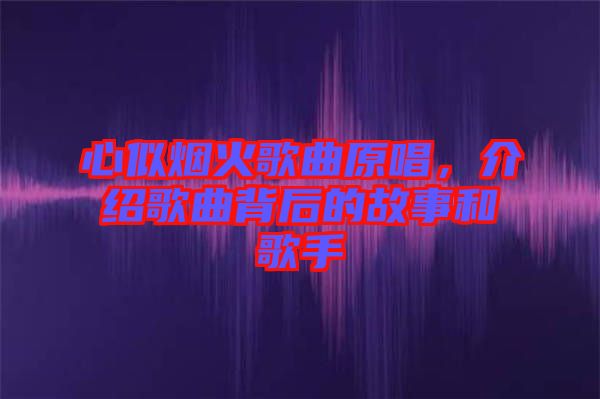 心似煙火歌曲原唱，介紹歌曲背后的故事和歌手