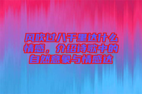 風(fēng)吹過八千里達(dá)什么情感，介紹詩歌中的自然意象與情感達(dá)