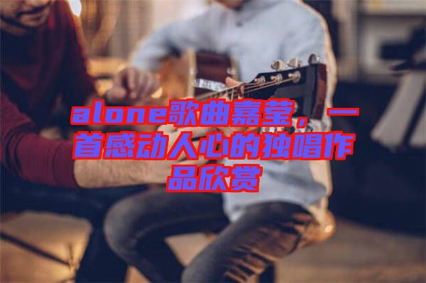 alone歌曲嘉瑩，一首感動人心的獨唱作品欣賞