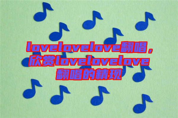 lovelovelove翻唱，欣賞lovelovelove翻唱的精現(xiàn)