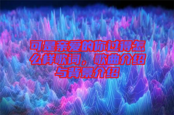 可是親愛的你過得怎么樣歌詞，歌曲介紹與背景介紹