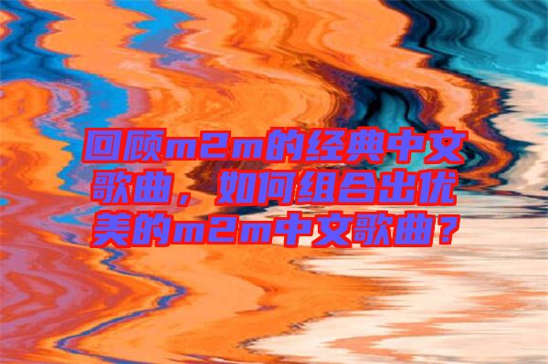 回顧m2m的經(jīng)典中文歌曲，如何組合出優(yōu)美的m2m中文歌曲？