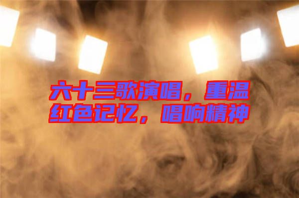 六十三歌演唱，重溫紅色記憶，唱響精神