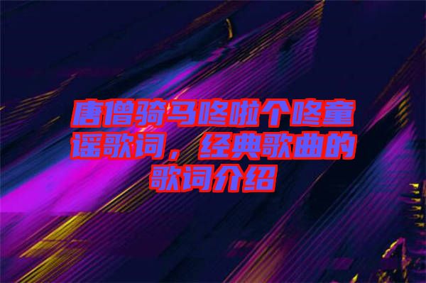 唐僧騎馬咚啦個咚童謠歌詞，經(jīng)典歌曲的歌詞介紹