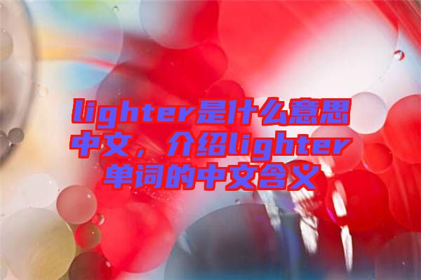 lighter是什么意思中文，介紹lighter單詞的中文含義