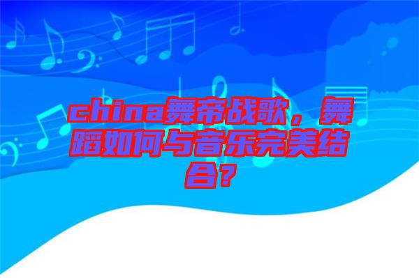 china舞帝戰(zhàn)歌，舞蹈如何與音樂完美結合？