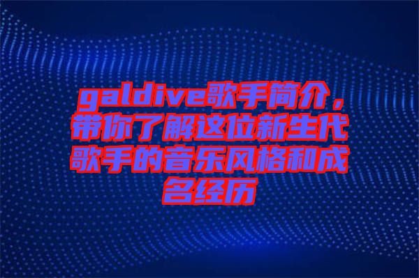 galdive歌手簡(jiǎn)介，帶你了解這位新生代歌手的音樂風(fēng)格和成名經(jīng)歷