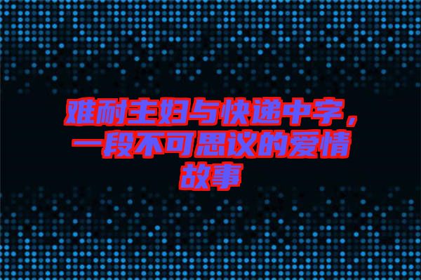 難耐主婦與快遞中字，一段不可思議的愛情故事