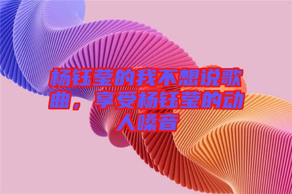 楊鈺瑩的我不想說歌曲，享受楊鈺瑩的動(dòng)人嗓音