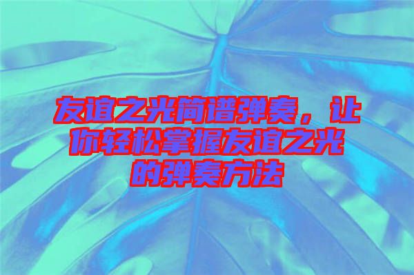 友誼之光簡譜彈奏，讓你輕松掌握友誼之光的彈奏方法