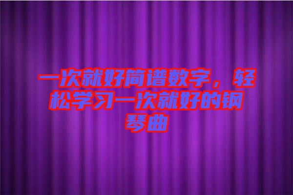 一次就好簡譜數(shù)字，輕松學習一次就好的鋼琴曲