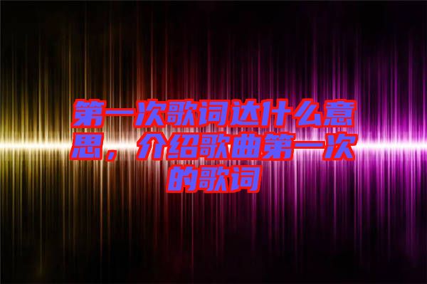 第一次歌詞達(dá)什么意思，介紹歌曲第一次的歌詞