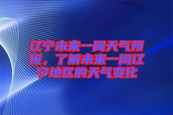 遼寧未來一周天氣預報，了解未來一周遼寧地區(qū)的天氣變化