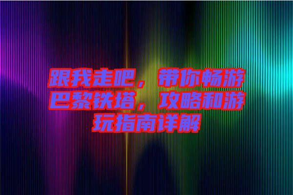 跟我走吧，帶你暢游巴黎鐵塔，攻略和游玩指南詳解