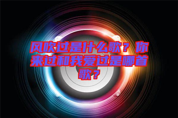 風(fēng)吹過是什么歌？你來過和我愛過是哪首歌？