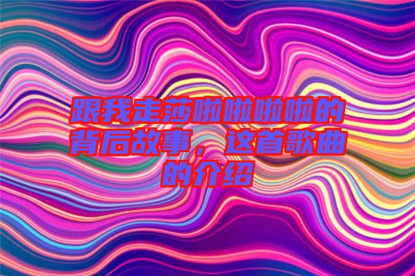 跟我走莎啦啦啦啦的背后故事，這首歌曲的介紹