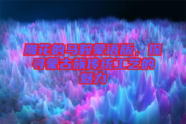 雕花的馬鞍蒙語版，探尋蒙古族傳統(tǒng)工藝的魅力