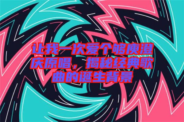 讓我一次愛(ài)個(gè)夠庾澄慶原唱，揭秘經(jīng)典歌曲的誕生背景