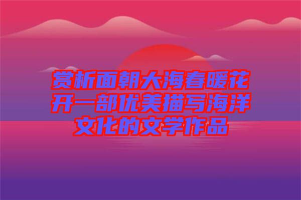 賞析面朝大海春暖花開一部優(yōu)美描寫海洋文化的文學(xué)作品