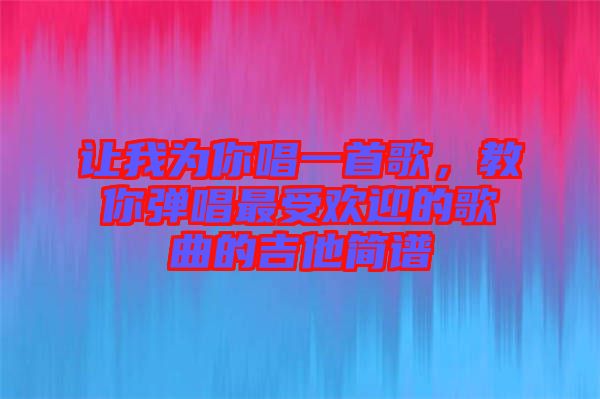 讓我為你唱一首歌，教你彈唱最受歡迎的歌曲的吉他簡譜