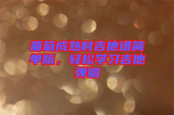 葡萄成熟時吉他譜簡單版，輕松學習吉他彈唱