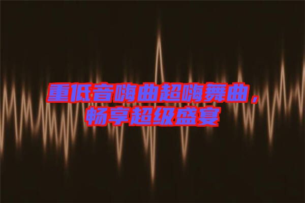 重低音嗨曲超嗨舞曲，暢享超級(jí)盛宴