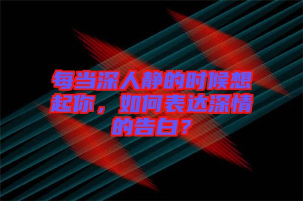 每當深人靜的時候想起你，如何表達深情的告白？