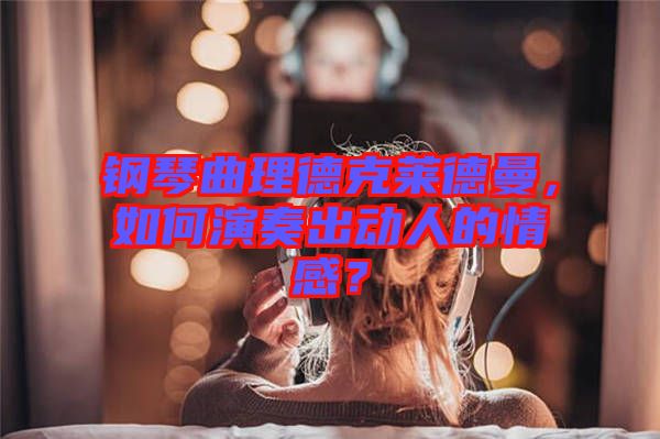 鋼琴曲理德克萊德曼，如何演奏出動(dòng)人的情感？