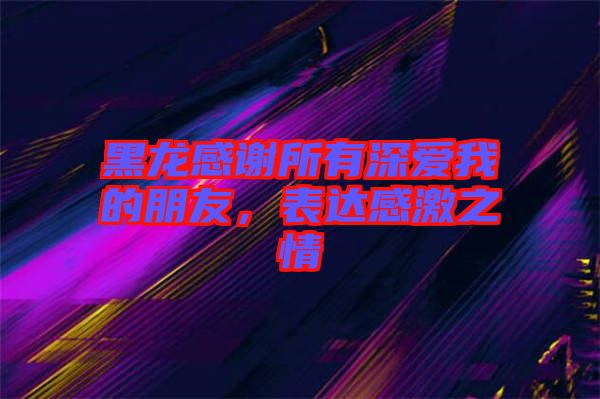 黑龍感謝所有深愛我的朋友，表達感激之情