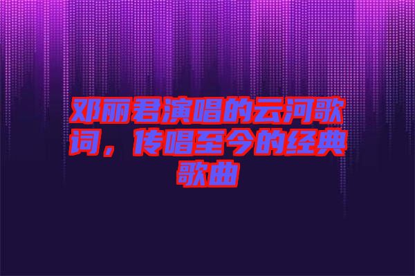 鄧麗君演唱的云河歌詞，傳唱至今的經(jīng)典歌曲