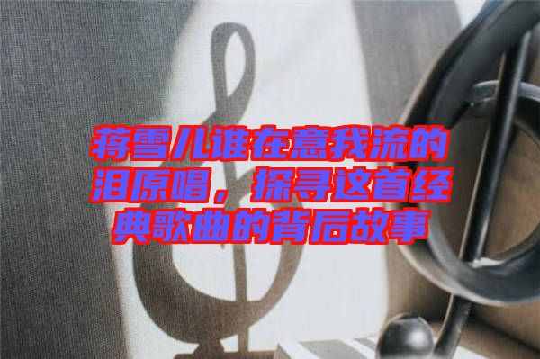 蔣雪兒誰在意我流的淚原唱，探尋這首經(jīng)典歌曲的背后故事