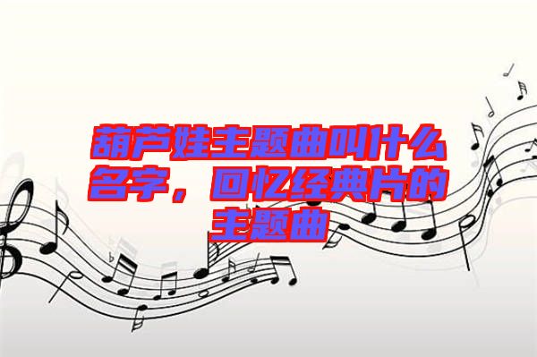 葫蘆娃主題曲叫什么名字，回憶經(jīng)典片的主題曲