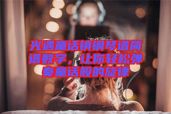 光遇童話鎮(zhèn)鋼琴譜簡(jiǎn)譜數(shù)字，讓你輕松彈奏童話般的旋律