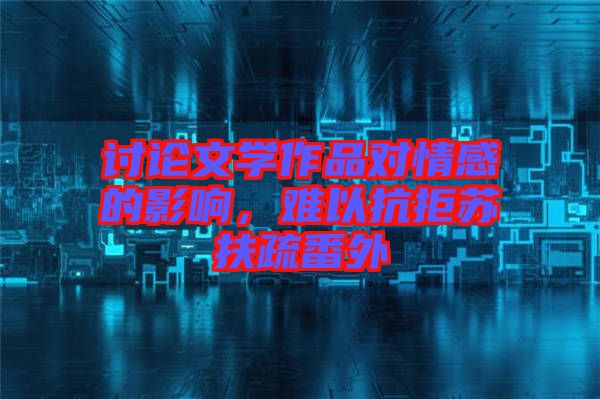 討論文學(xué)作品對(duì)情感的影響，難以抗拒蘇扶疏番外